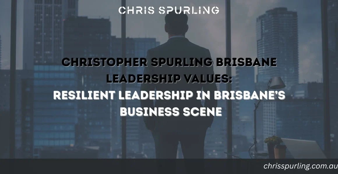Christopher Spurling Brisbane Leadership Values | Resilient Leadership in Brisbane’s Business Scene